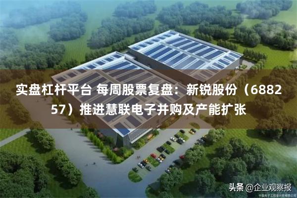 实盘杠杆平台 每周股票复盘：新锐股份（688257）推进慧联电子并购及产能扩张