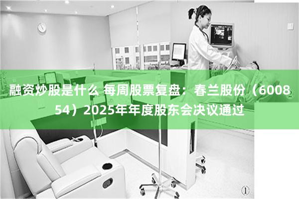 融资炒股是什么 每周股票复盘:春兰股份(600854)2025年年度股东会决议通过