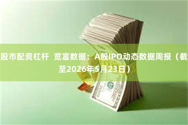 股市配资杠杆  览富数据：A股IPO动态数据周报（截至2026年5月23日）