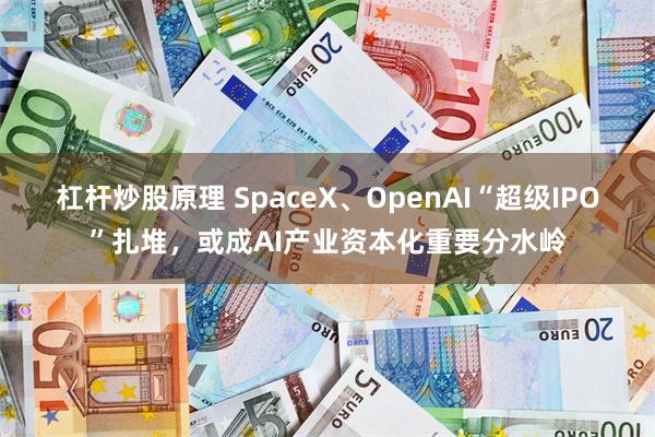 杠杆炒股原理 SpaceX、OpenAI“超级IPO”扎堆，或成AI产业资本化重要分水岭