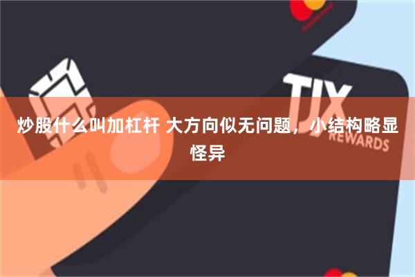 炒股什么叫加杠杆 大方向似无问题,小结构略显怪异