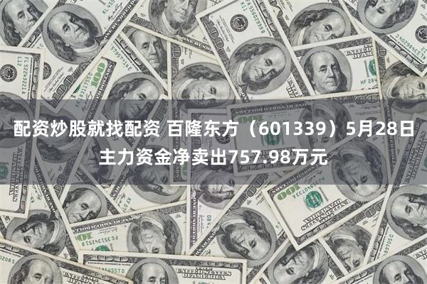 配资炒股就找配资 百隆东方（601339）5月28日主力资金净卖出757.98万元