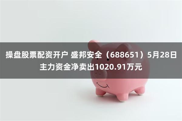操盘股票配资开户 盛邦安全（688651）5月28日主力资金净卖出1020.91万元