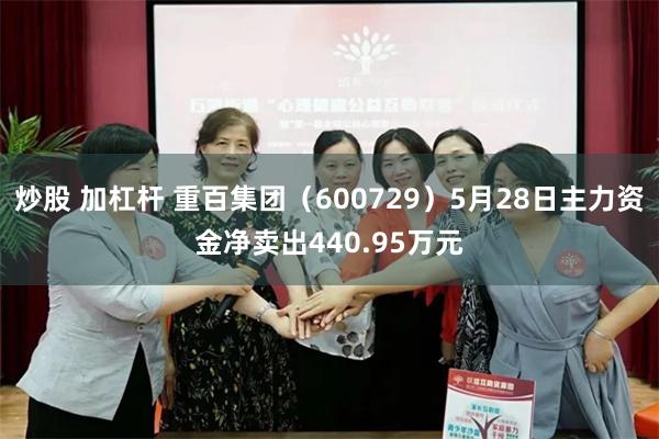 炒股 加杠杆 重百集团(600729)5月28日主力资金净卖出440.95万元