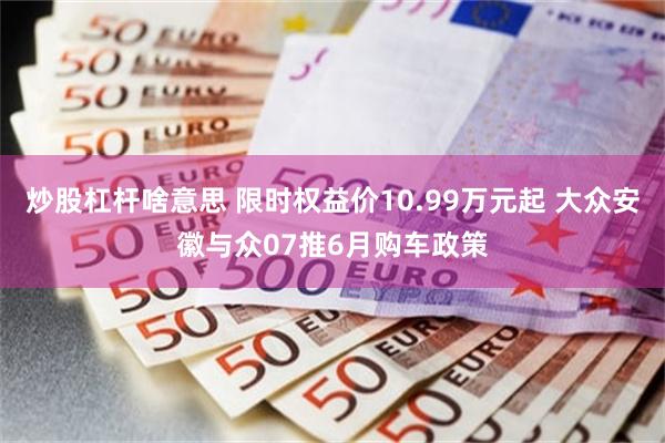 炒股杠杆啥意思 限时权益价10.99万元起 大众安徽与众07推6月购车政策