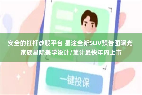 安全的杠杆炒股平台 星途全新SUV预告图曝光 家族星际美学设计/预计最快年内上市