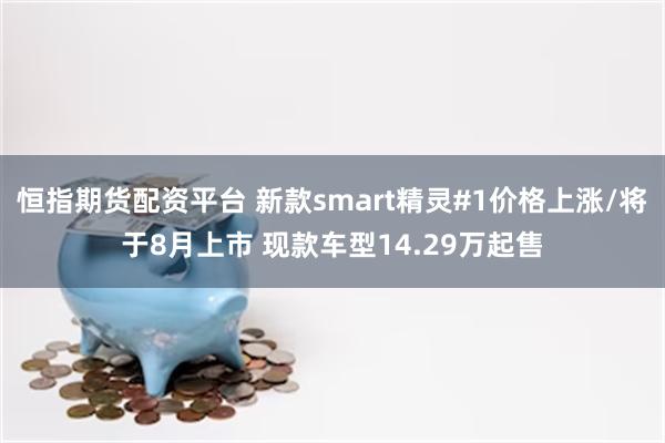恒指期货配资平台 新款smart精灵#1价格上涨/将于8月上市 现款车型14.29万起售