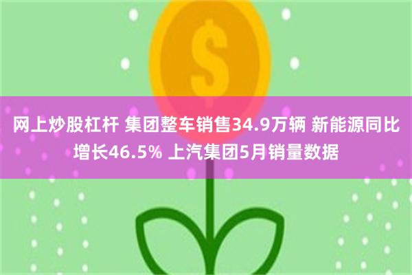网上炒股杠杆 集团整车销售34.9万辆 新能源同比增长46.5% 上汽集团5月销量数据