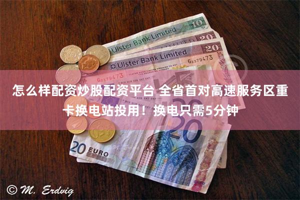 怎么样配资炒股配资平台 全省首对高速服务区重卡换电站投用！换电只需5分钟