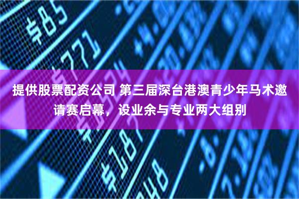 提供股票配资公司 第三届深台港澳青少年马术邀请赛启幕,设业余与专业两大组别