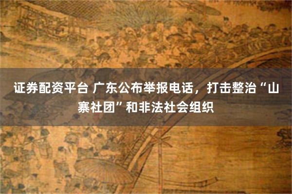 证券配资平台 广东公布举报电话,打击整治“山寨社团”和非法社会组织