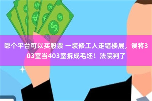 哪个平台可以买股票 一装修工人走错楼层，误将303室当403室拆成毛坯！法院判了