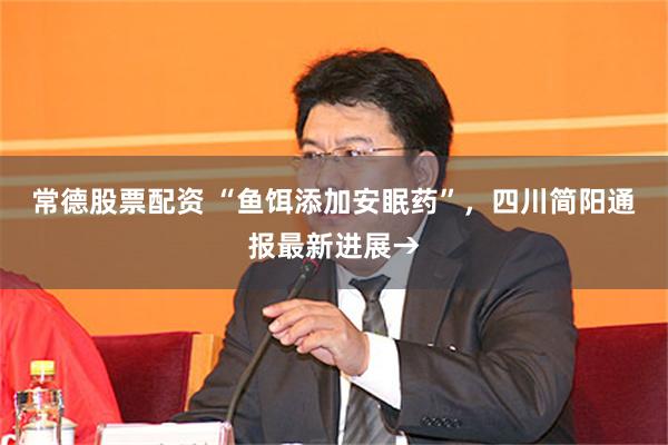 常德股票配资 “鱼饵添加安眠药”，四川简阳通报最新进展→