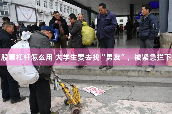 股票杠杆怎么用 大学生要去找“男友”，被紧急拦下