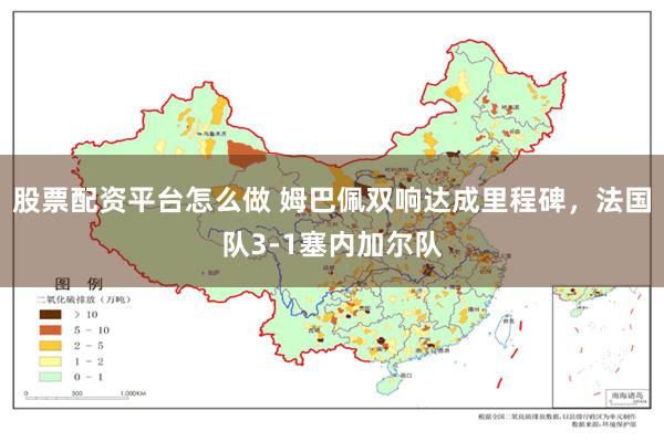 股票配资平台怎么做 姆巴佩双响达成里程碑，法国队3-1塞内加尔队