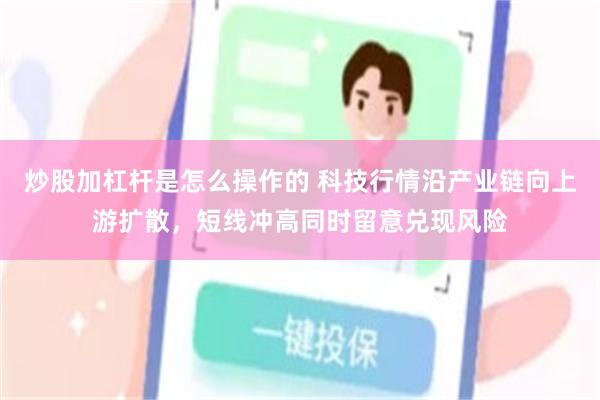 炒股加杠杆是怎么操作的 科技行情沿产业链向上游扩散,短线冲高同时留意兑现风险
