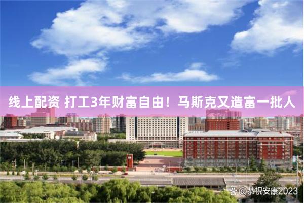 线上配资 打工3年财富自由!马斯克又造富一批人