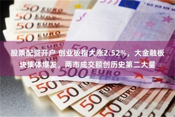 股票配资开户 创业板指大涨2.52%,大金融板块集体爆发,两市成交额创历史第二大量