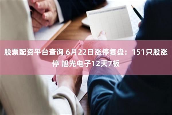 股票配资平台查询 6月22日涨停复盘：151只股涨停 旭光电子12天7板