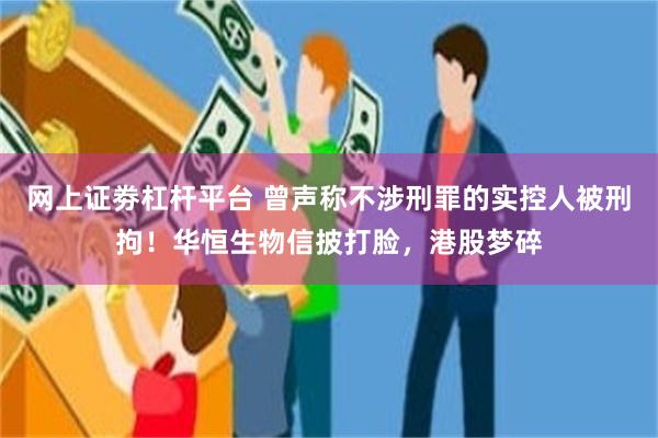 网上证劵杠杆平台 曾声称不涉刑罪的实控人被刑拘！华恒生物信披打脸，港股梦碎