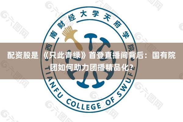 配资股是 《只此青绿》首登直播间背后：国有院团如何助力团播精品化？