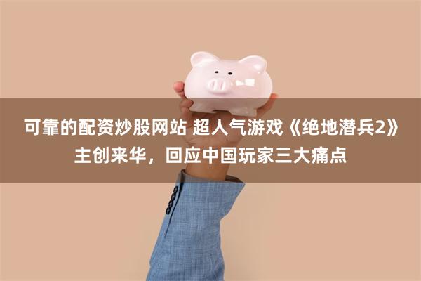 可靠的配资炒股网站 超人气游戏《绝地潜兵2》主创来华，回应中国玩家三大痛点