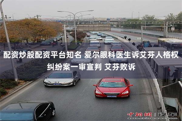 配资炒股配资平台知名 爱尔眼科医生诉艾芬人格权纠纷案一审宣判 艾芬败诉