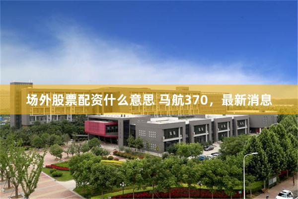 场外股票配资什么意思 马航370，最新消息