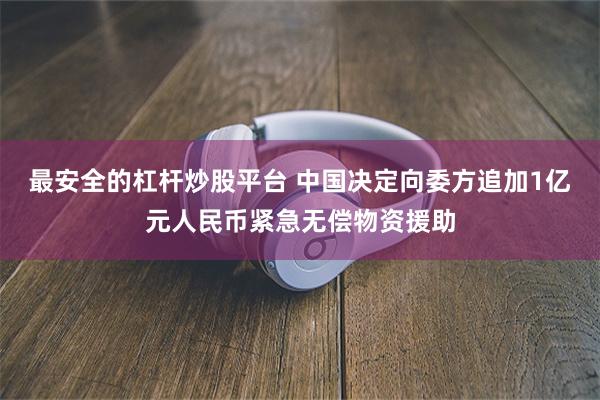 最安全的杠杆炒股平台 中国决定向委方追加1亿元人民币紧急无偿物资援助