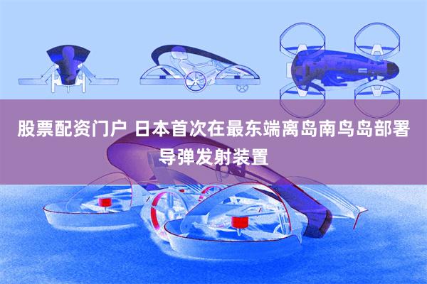 股票配资门户 日本首次在最东端离岛南鸟岛部署导弹发射装置
