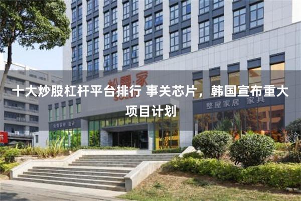 十大炒股杠杆平台排行 事关芯片，韩国宣布重大项目计划