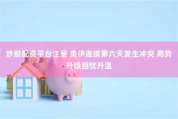 炒股配资平台注册 美伊连续第六天发生冲突 局势升级担忧升温