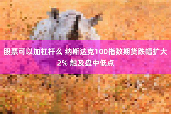 股票可以加杠杆么 纳斯达克100指数期货跌幅扩大2% 触及盘中低点