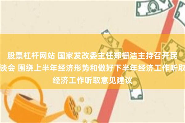 股票杠杆网站 国家发改委主任郑栅洁主持召开民营企业座谈会 围绕上半年经济形势和做好下半年经济工作听取意见建议