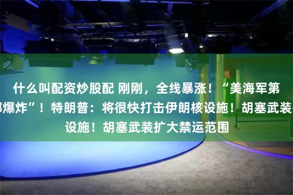 什么叫配资炒股配 刚刚，全线暴涨！“美海军第五舰队司令部爆炸”！特朗普：将很快打击伊朗核设施！胡塞武装扩大禁运范围