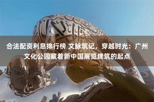 合法配资利息排行榜 文脉筑记,穿越时光:广州文化公园藏着新中国展览建筑的起点