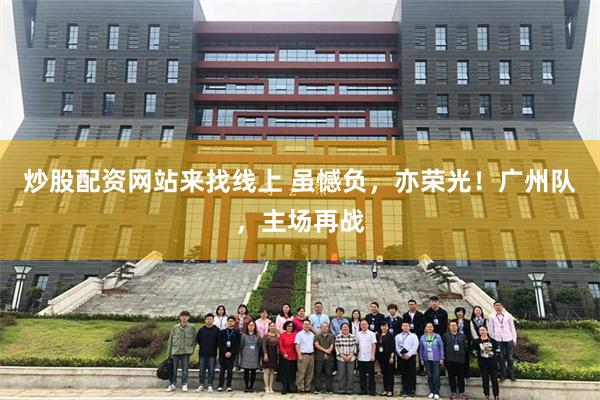 炒股配资网站来找线上 虽憾负,亦荣光!广州队,主场再战