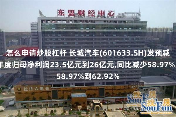 怎么申请炒股杠杆 长城汽车(601633.SH)发预减，预计半年度归母净利润23.5亿元到26亿元,同比减少58.97%到62.92%
