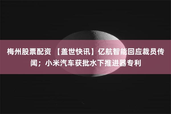 梅州股票配资 【盖世快讯】亿航智能回应裁员传闻；小米汽车获批水下推进器专利