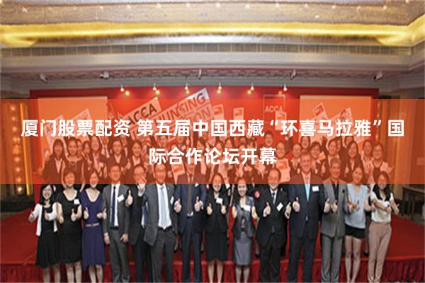 厦门股票配资 第五届中国西藏“环喜马拉雅”国际合作论坛开幕