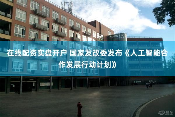 在线配资实盘开户 国家发改委发布《人工智能合作发展行动计划》