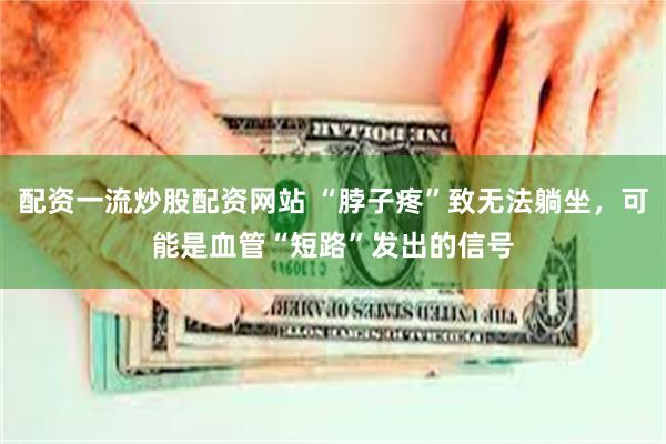 配资一流炒股配资网站 “脖子疼”致无法躺坐,可能是血管“短路”发出的信号