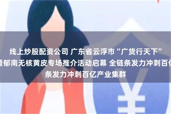 线上炒股配资公司 广东省云浮市“广货行天下”夏季行动暨郁南无核黄皮专场推介活动启幕 全链条发力冲刺百亿产业集群