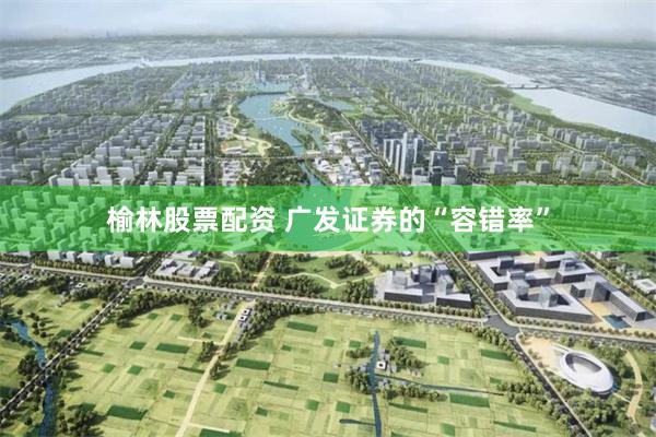 榆林股票配资 广发证券的“容错率”