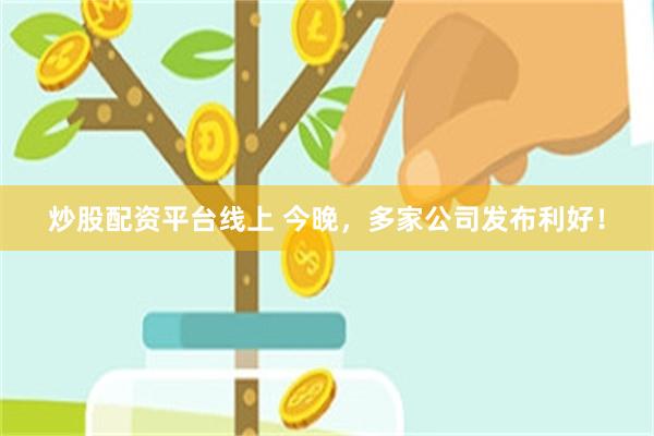 炒股配资平台线上 今晚，多家公司发布利好！