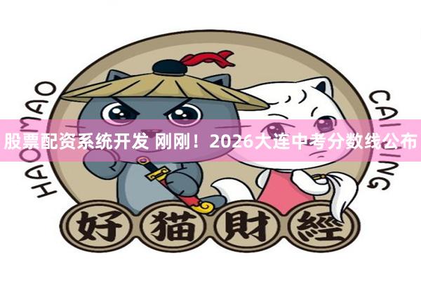 股票配资系统开发 刚刚！2026大连中考分数线公布