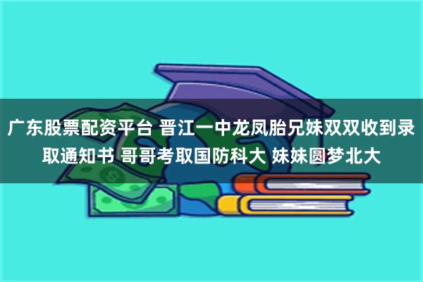 广东股票配资平台 晋江一中龙凤胎兄妹双双收到录取通知书 哥哥考取国防科大 妹妹圆梦北大