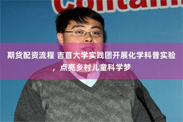 期货配资流程 吉首大学实践团开展化学科普实验，点亮乡村儿童科学梦
