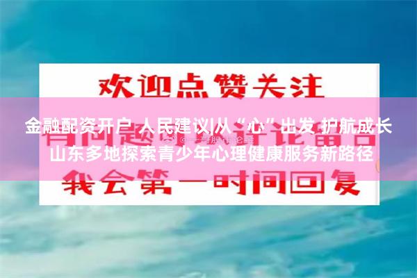金融配资开户 人民建议|从“心”出发 护航成长 山东多地探索青少年心理健康服务新路径