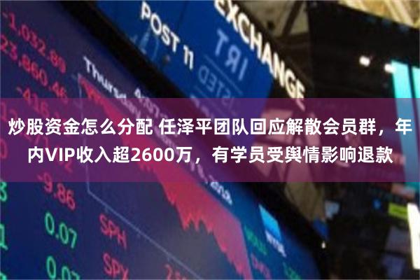 炒股资金怎么分配 任泽平团队回应解散会员群，年内VIP收入超2600万，有学员受舆情影响退款